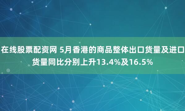 在线股票配资网 5月香港的商品整体出口货量及进口货量同比分别上升13.4%及16.5%