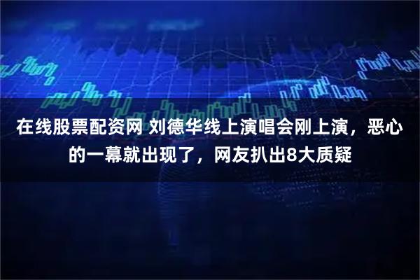在线股票配资网 刘德华线上演唱会刚上演，恶心的一幕就出现了，网友扒出8大质疑