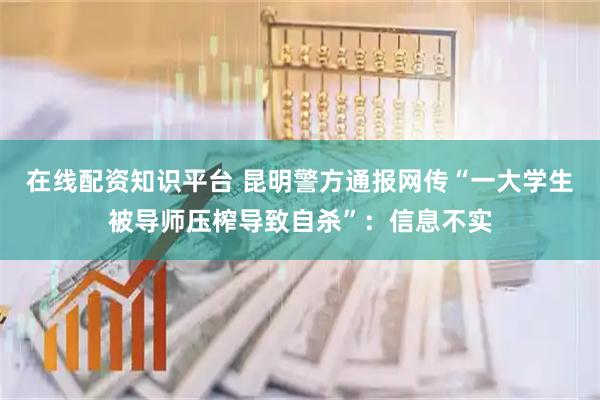 在线配资知识平台 昆明警方通报网传“一大学生被导师压榨导致自杀”：信息不实