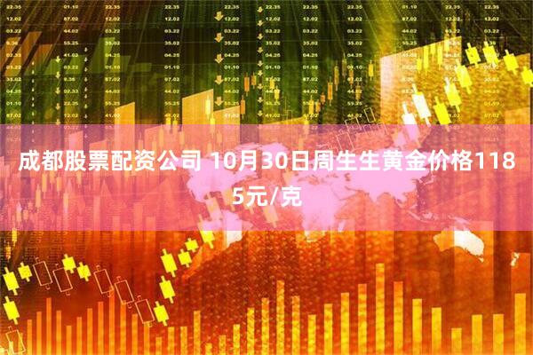 成都股票配资公司 10月30日周生生黄金价格1185元/克