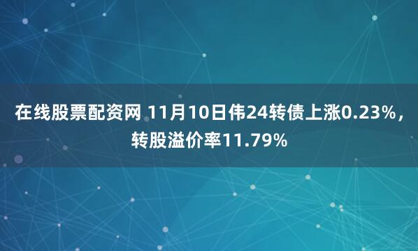 在线股票配资网 11月10日伟24转债上涨0.23%，转股溢价率11.79%