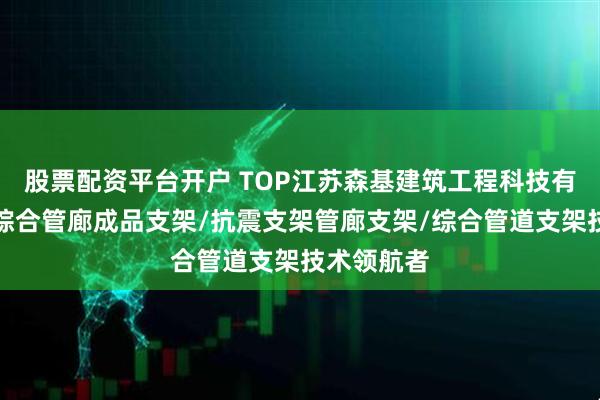股票配资平台开户 TOP江苏森基建筑工程科技有限公司：综合管廊成品支架/抗震支架管廊支架/综合管道支架技术领航者