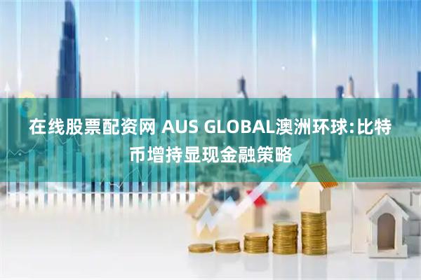 在线股票配资网 AUS GLOBAL澳洲环球:比特币增持显现金融策略
