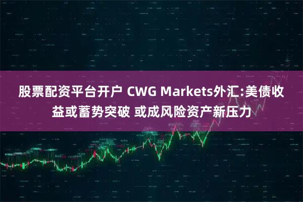 股票配资平台开户 CWG Markets外汇:美债收益或蓄势突破 或成风险资产新压力