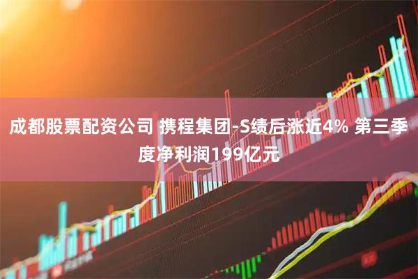 成都股票配资公司 携程集团-S绩后涨近4% 第三季度净利润199亿元