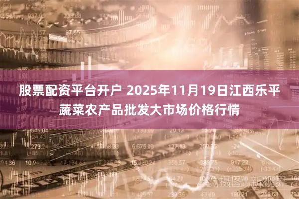 股票配资平台开户 2025年11月19日江西乐平蔬菜农产品批发大市场价格行情