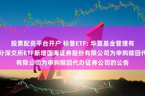 股票配资平台开户 标普ETF: 华夏基金管理有限公司关于旗下部分深交所ETF新增国海证券股份有限公司为申购赎回代办证券公司的公告