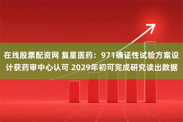 在线股票配资网 复星医药：971确证性试验方案设计获药审中心认可 2029年初可完成研究读出数据