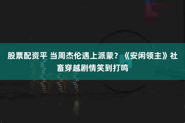 股票配资平 当周杰伦遇上派蒙？《安闲领主》社畜穿越剧情笑到打鸣