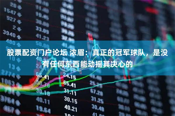 股票配资门户论坛 浓眉：真正的冠军球队，是没有任何东西能动摇其决心的