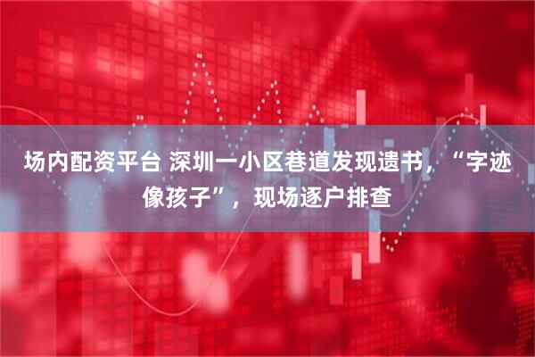 场内配资平台 深圳一小区巷道发现遗书，“字迹像孩子”，现场逐户排查