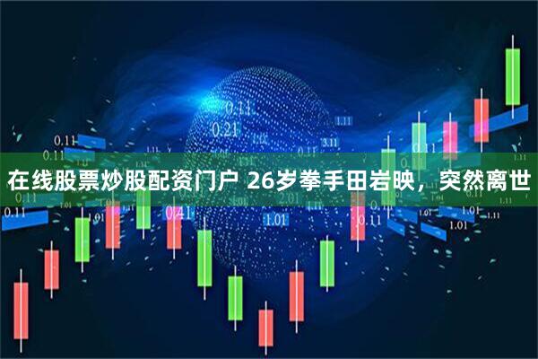在线股票炒股配资门户 26岁拳手田岩映，突然离世