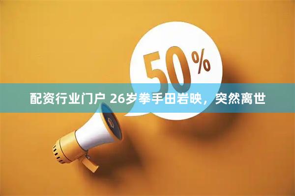 配资行业门户 26岁拳手田岩映，突然离世
