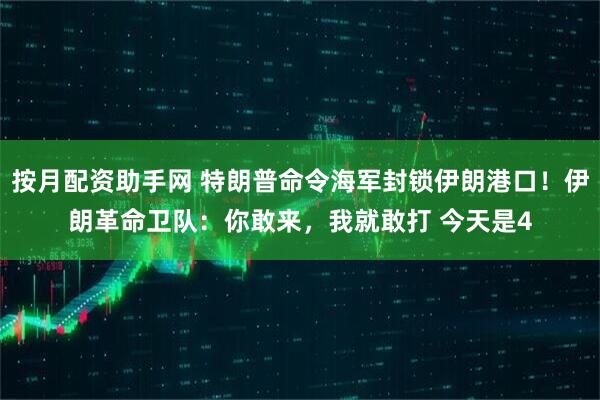 按月配资助手网 特朗普命令海军封锁伊朗港口！伊朗革命卫队：你敢来，我就敢打 今天是4