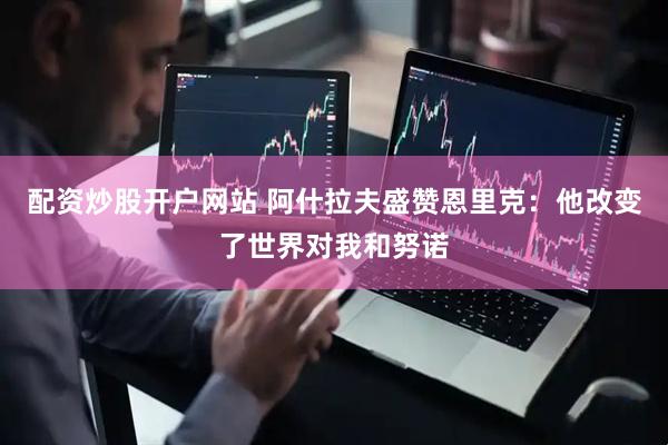 配资炒股开户网站 阿什拉夫盛赞恩里克：他改变了世界对我和努诺