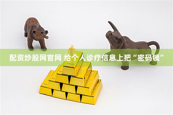 配资炒股网官网 给个人诊疗信息上把“密码锁”