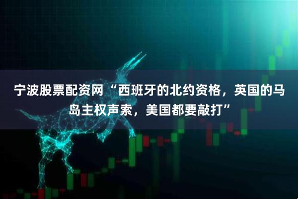 宁波股票配资网 “西班牙的北约资格，英国的马岛主权声索，美国都要敲打”