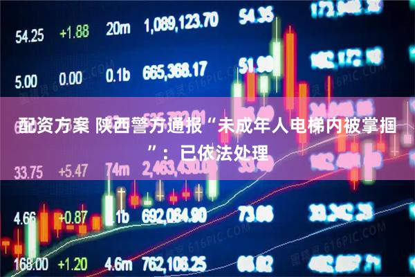 配资方案 陕西警方通报“未成年人电梯内被掌掴”：已依法处理