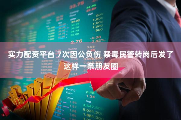 实力配资平台 7次因公负伤 禁毒民警转岗后发了这样一条朋友圈