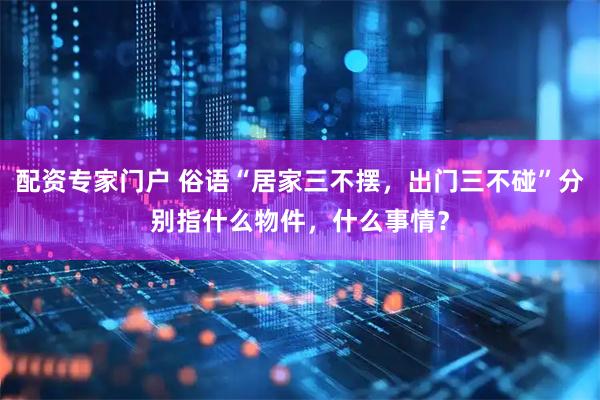配资专家门户 俗语“居家三不摆，出门三不碰”分别指什么物件，什么事情？