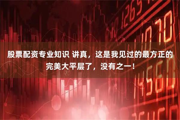 股票配资专业知识 讲真，这是我见过的最方正的完美大平层了，没有之一！
