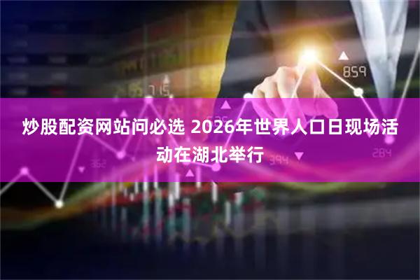 炒股配资网站问必选 2026年世界人口日现场活动在湖北举行