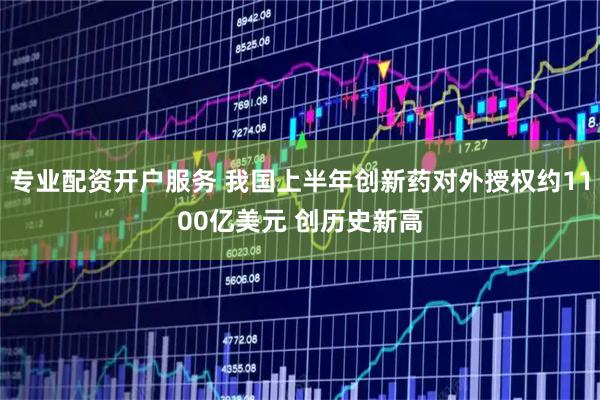 专业配资开户服务 我国上半年创新药对外授权约1100亿美元 创历史新高