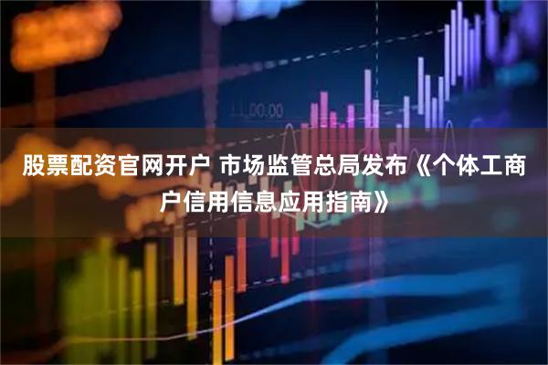 股票配资官网开户 市场监管总局发布《个体工商户信用信息应用指南》