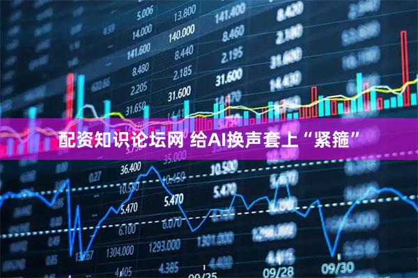 配资知识论坛网 给AI换声套上“紧箍”