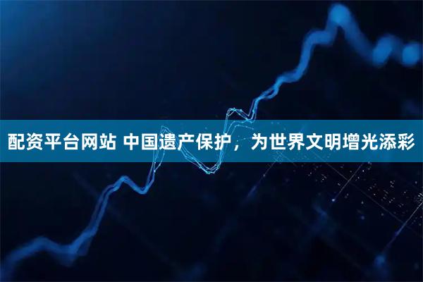 配资平台网站 中国遗产保护，为世界文明增光添彩