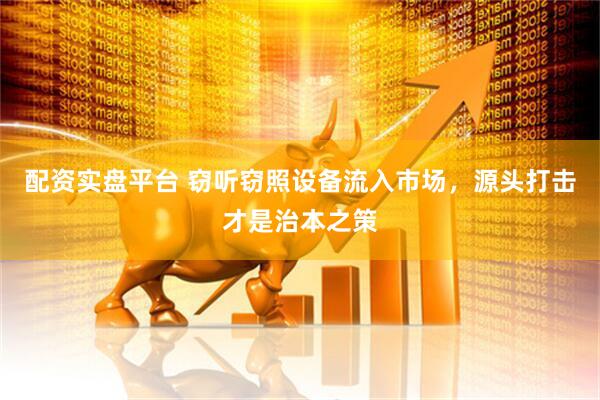 配资实盘平台 窃听窃照设备流入市场，源头打击才是治本之策
