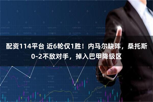 配资114平台 近6轮仅1胜！内马尔缺阵，桑托斯0-2不敌对手，掉入巴甲降级区
