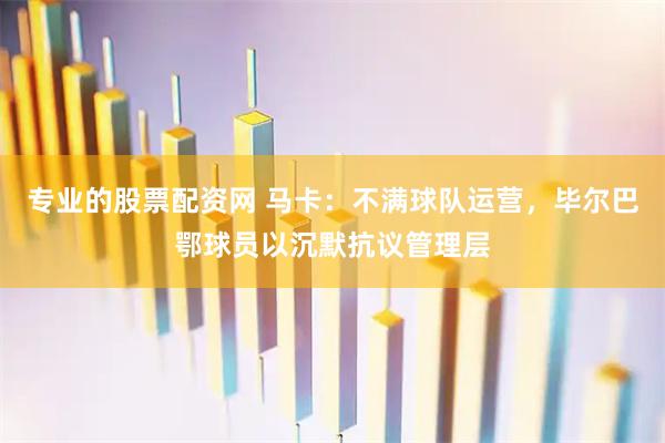 专业的股票配资网 马卡：不满球队运营，毕尔巴鄂球员以沉默抗议管理层