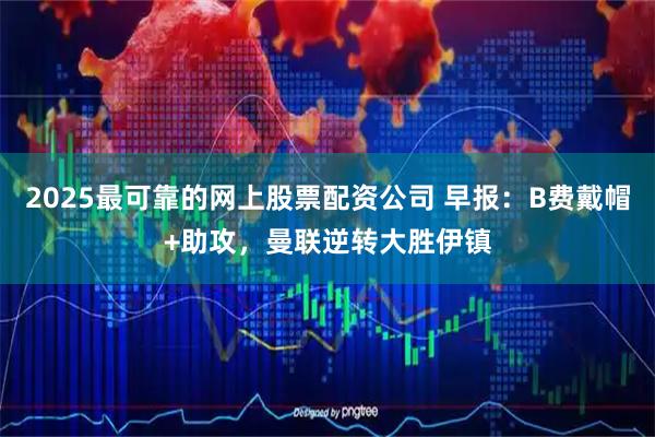 2025最可靠的网上股票配资公司 早报：B费戴帽+助攻，曼联逆转大胜伊镇