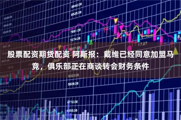 股票配资期货配资 阿斯报：戴维已经同意加盟马竞，俱乐部正在商谈转会财务条件